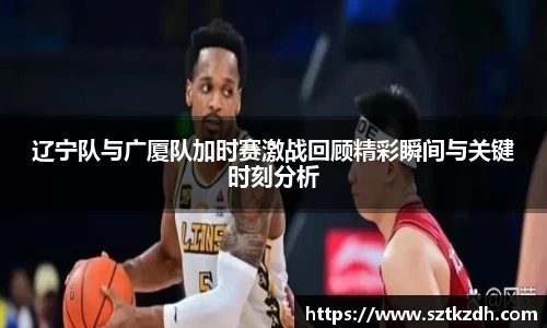 辽宁队与广厦队加时赛激战回顾精彩瞬间与关键时刻分析
