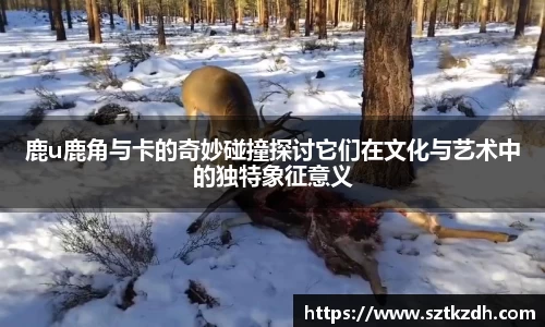 鹿u鹿角与卡的奇妙碰撞探讨它们在文化与艺术中的独特象征意义