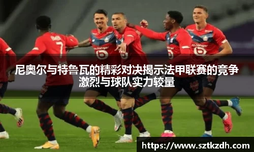 尼奥尔与特鲁瓦的精彩对决揭示法甲联赛的竞争激烈与球队实力较量
