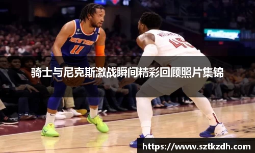 骑士与尼克斯激战瞬间精彩回顾照片集锦