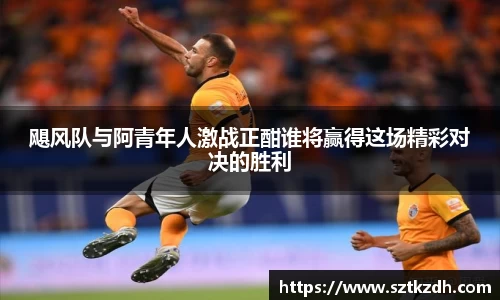 飓风队与阿青年人激战正酣谁将赢得这场精彩对决的胜利