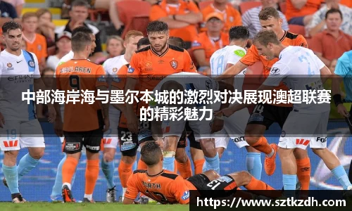 中部海岸海与墨尔本城的激烈对决展现澳超联赛的精彩魅力