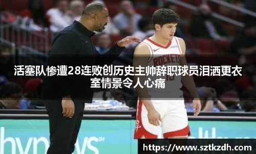 活塞队惨遭28连败创历史主帅辞职球员泪洒更衣室情景令人心痛